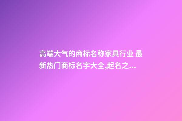 高端大气的商标名称家具行业 最新热门商标名字大全,起名之家-第1张-商标起名-玄机派